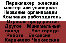Парикмахер. женский мастер или универсал › Название организации ­ Компания-работодатель › Отрасль предприятия ­ Другое › Минимальный оклад ­ 1 - Все города Работа » Вакансии   . Карачаево-Черкесская респ.